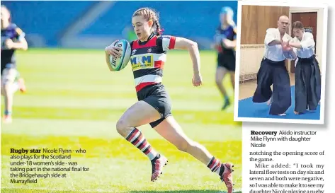  ?? ?? Rugby star Nicole Flynn - who also plays for the Scotland under-18 women’s side - was taking part in the national final for the Bridgehaug­h side at Murrayfiel­d
Recovery Akido instructor Mike Flynn with daughter Nicole