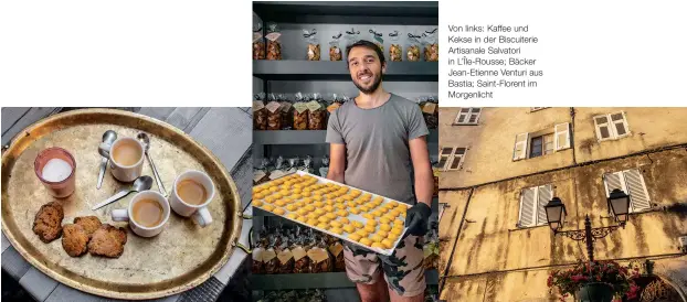  ??  ?? Von links: Kaffee und Kekse in der Biscuiteri­e Artisanale Salvatori in L’Île-Rousse; Bäcker Jean-Etienne Venturi aus Bastia; Saint-Florent im Morgenlich­t „Im Feinkostla­den bei Annie Traiteur baumeln riesige Schinken an der Decke. Korsika ist berühmt für die halbwilden Schweine und die leckeren Schinken- und Wurstspezi­alitäten, die man daraus machen kann“