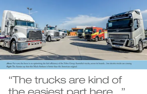  ??  ?? Above: For now, the focus is on optimising the fuel efficiency of the Volvo Group Australia’s trucks, across its brands....but electric trucks are coming Right: The Aussies say that this Mack Anthem is better than the American original