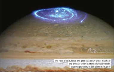  ?? ?? The rules of solid, liquid and gas break down under high heat and pressure when matter goes ‘supercriti­cal’, occurring naturally in gas giants like Jupiter