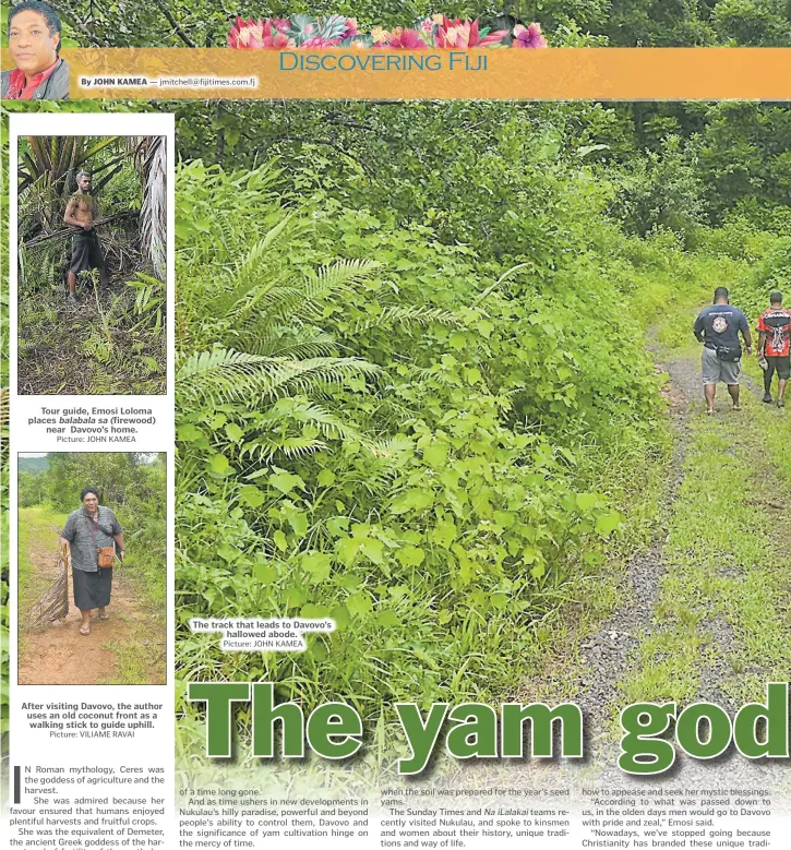  ?? Picture: JOHN KAMEA Picture: VILIAME RAVAI Picture: JOHN KAMEA ?? Tour guide, Emosi Loloma places balabala sa (firewood) near Davovo’s home.
After visiting Davovo, the author uses an old coconut front as a walking stick to guide uphill.
The track that leads to Davovo’s hallowed abode.