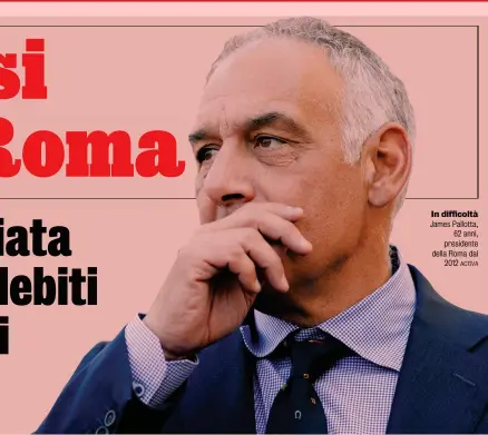  ?? ACTIVA ?? In difficoltà James Pallotta, 62 anni, presidente della Roma dal 2012