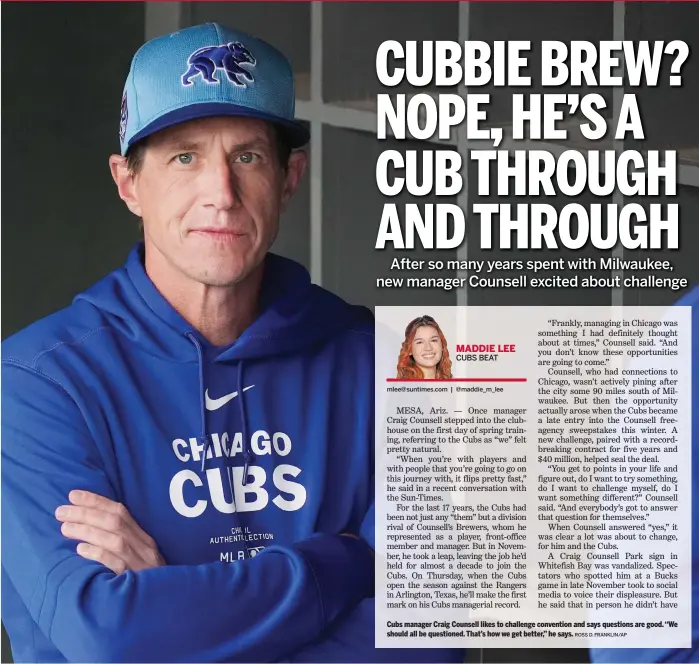  ?? ?? Cubs manager Craig Counsell likes to challenge convention and says questions are good. ‘‘We should all be questioned. That’s how we get better,’’ he says. ROSS D. FRANKLIN/AP