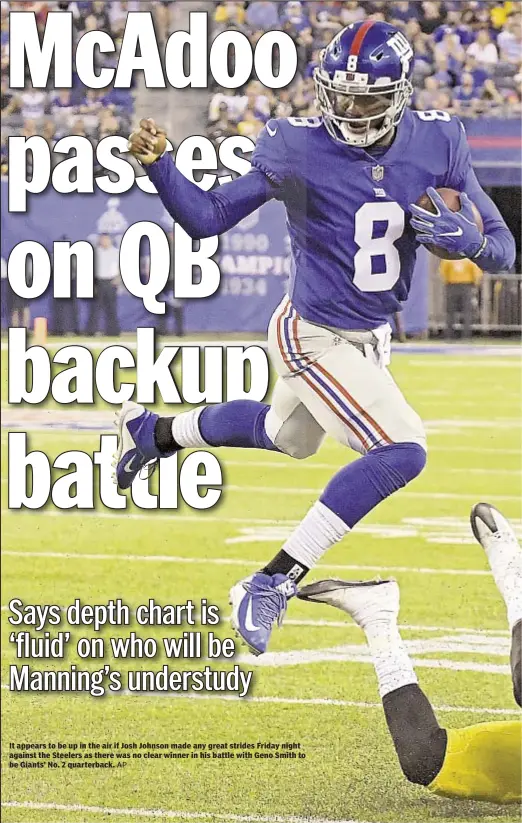  ??  ?? It appears to be up in the air if Josh Johnson made any great strides Friday night against the Steelers as there was no clear winner in his battle with Geno Smith to be Giants’ No. 2 quarterbac­k.