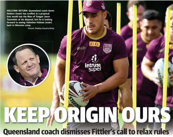  ?? Picture: Bradley Kanaris/Getty ?? WELCOME RETURN: Queensland coach Kevin Walters (inset) has scoffed at a proposal that would see the likes of Tongan Jason Taumalolo at his disposal, but he is looking forward to seeing Valentine Holmes (main) back in Maroons camp.