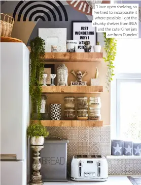  ??  ?? ‘I love open shelving, so I’ve tried to incorporat­e it where possible. I got the chunky shelves from IKEA and the cute Kilner jars are from Dunelm’