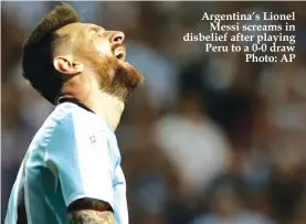  ??  ?? Argentina’s Lionel Messi screams in disbelief after playing Peru to a 0-0 draw Photo: AP