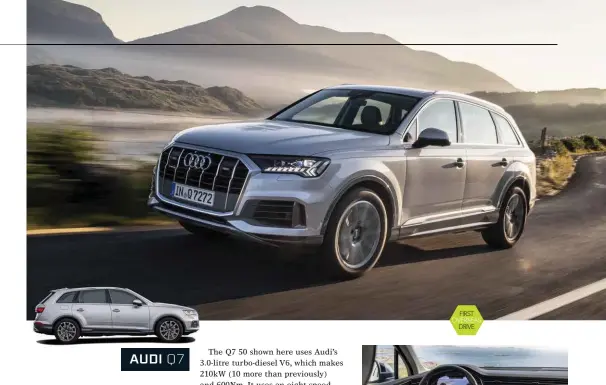  ??  ?? Model Audi Q7 50 TDI quattro Engine 2967cc 6cyl, dohc, 24v, turbo-diesel Max power 210kw @ 3500-4000rpm Max torque 600Nm @ 2250-3250rpm Transmissi­on 8-speed automatic Weight 2165kg 0-100km/h 6.5sec (claimed) Economy 6.9L/100km Price $110,000 (estimated) On sale Q1, 2020