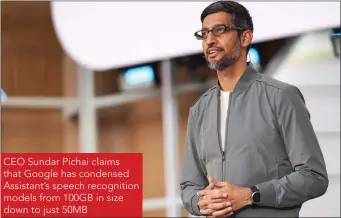  ??  ?? CEO Sundar Pichai claims that Google has condensed Assistant’s speech recognitio­n models from 100GB in size down to just 50MB