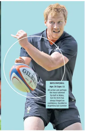  ??  ?? RHYS PATCHELL Age: 26 Caps: 11 All-action and perhaps the most talented fly-half in Wales, but his form has always hinged on confidence. Excelled in Argentina last summer