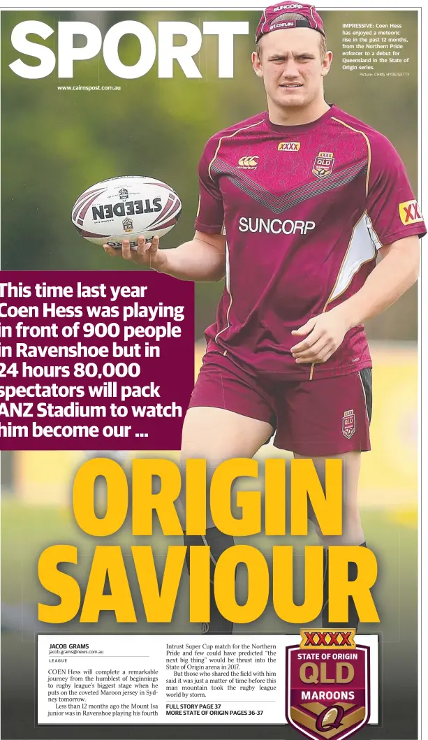  ?? JACOB GRAMS Picture: CHRIS HYDE/GETTY ?? www.cairnspost.com.au IMPRESSIVE: Coen Hess has enjoyed a meteoric rise in the past 12 months, from the Northern Pride enforcer to a debut for Queensland in the State of Origin series.