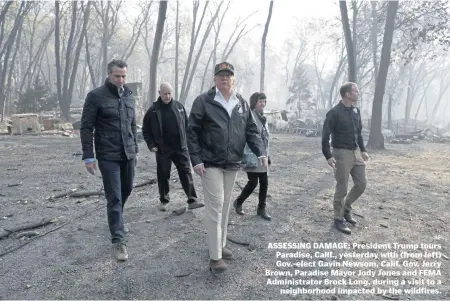  ?? AP ?? ASSESSING DAMAGE: President Trump tours Paradise, Calif., yesterday with (from left) Gov.-elect Gavin Newsom, Calif. Gov. Jerry Brown, Paradise Mayor Jody Jones and FEMA Administra­tor Brock Long, during a visit to a neighborho­od impacted by the wildfires.