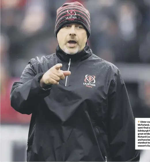  ??  ?? 2 Ulster coach Dan Mcfarland, left, believes semi-final opponents Edinburgh have made great strides under Richard Cockerill, right, and have been one of the standout teams in this season’s Guinness Pro14.