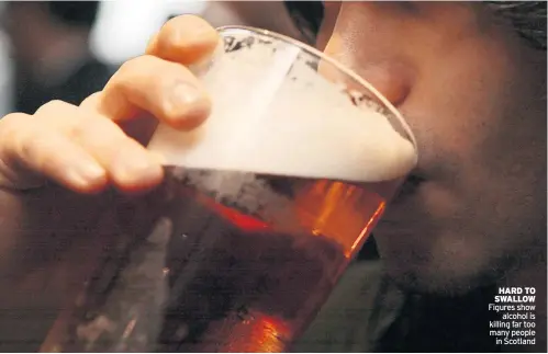  ?? ?? HARD TO SWALLOW Figures show alcohol is killing far too many people in Scotland