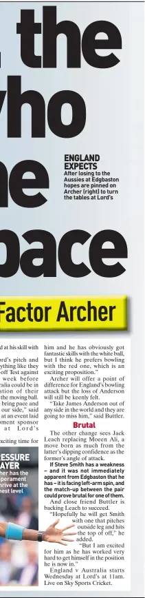  ??  ?? PRESSURE PLAYER Archer has the temperamen­t to thrive at the highest level ENGLAND EXPECTS
After losing to the Aussies at Edgbaston hopes are pinned on Archer (right) to turn the tables at Lord’s