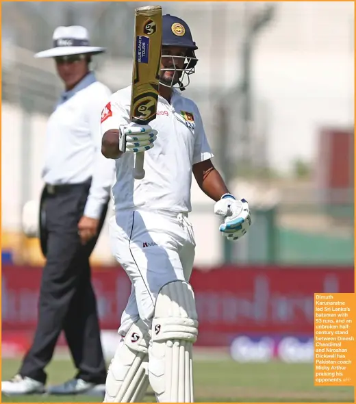  ??  ?? Dimuth Karunaratn­e led Sri Lanka’s batsmen with 93 runs, and an unbroken halfcentur­y stand between Dinesh Chandimal and Niroshan Dickwell has Pakistan coach Micky Arthur praising his opponents AFP