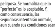  ?? ?? peligrosa. Se normaliza que lo “perfecto” es lo aceptable. Y, como consecuenc­ia, las seguidoras intentarán imitarlo, aun cuando sus condicione­s sean