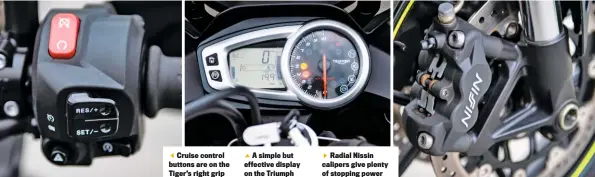  ??  ?? Cruise control buttons are on the Tiger’s right gripA simple but effective display on the TriumphRad­ial Nissin calipers give plenty of stopping power