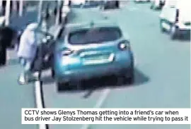  ??  ?? CCTV shows Glenys Thomas getting into a friend’s car when bus driver Jay Stolzenber­g hit the vehicle while trying to pass it