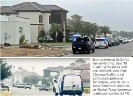  ?? ?? z Las residencia­s de Carlos Favian Martínez, alias “El Cuate”, yerno del ex líder del Cártel del Golfo, Osiel Cárdenas Guillén, y del ex Diputado priista de Tamaulipas, José de Jesús Tapia Fernández, ubicadas en Mission, Texas, fueron cateadas por agentes del FBI.