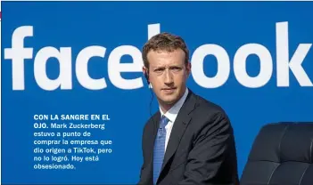  ??  ?? CON LA SANGRE EN EL OJO. Mark Zuckerberg estuvo a punto de comprar la empresa que dio origen a TikTok, pero no lo logró. Hoy está obsesionad­o.