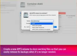  ??  ?? Create a new APFS volume to store working files so that you can easily remove its backups when it’s no longer needed.