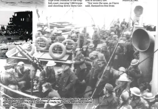  ??  ?? The Medway Queen loaded with soldiers evacuated from Dunkirk; above left, photo taken from the tug Challenge en route to Dunkirk, passing a coaster loaded with soldiers