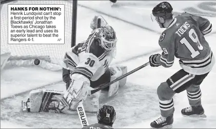  ?? AP ?? HANKS FOR NOTHIN’: Henrik Lundqvist can’t stop a first-period shot by the Blackhawks’ Jonathan Toews as Chicago takes an early lead and uses its superior talent to beat the Rangers 4-1.