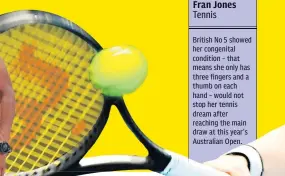  ??  ?? Fran Jones Tennis
British No 5 showed her congenital condition – that means she only has three fingers and a thumb on each hand – would not stop her tennis dream after reaching the main draw at this year’s Australian Open.