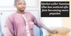  ?? ?? Market seller Saminu Uba has noticed afafata becoming more popular.