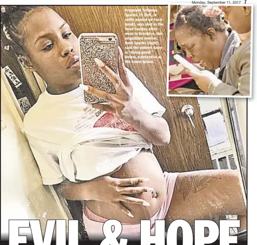  ??  ?? Pregnant Tytianna Sparks, 19 (left, in selfie posted on Facebook), was shot in the head Sunday afternoon in Brooklyn. Her anguished mother, Ruth Sparks (right), said the unborn baby is “doing good.” Below, a detective at the crime scene.