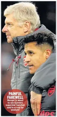  ??  ?? PAINFUL FAREWELL Wenger is about to see Gunners superstar Sanchez sold to a rival for ‘peanuts’