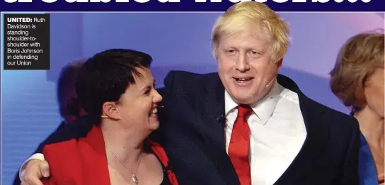  ??  ?? UNITED: Ruth Davidson is standing shoulder-toshoulder with Boris Johnson in defending our Union