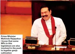  ??  ?? Prime Minister Mahinda Rajapaksa: I know that some MPs in this legislatur­e are also involved in the push to legalise ganja cultivatio­n