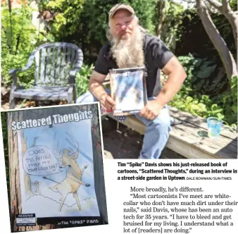  ?? DALE BOWMAN/SUN-TIMES ?? Tim “Spike” Davis shows his just-released book of cartoons, “Scattered Thoughts,” during an interview in a street-side garden in Uptown.