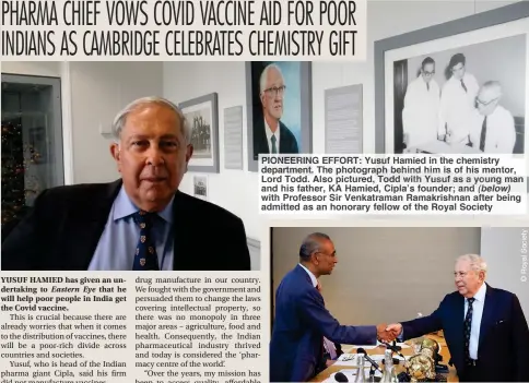  ??  ?? PIONEERING EFFORT: Yusuf Hamied in the chemistry department. The photograph behind him is of his mentor, Lord Todd. Also pictured, Todd with Yusuf as a young man and his father, KA Hamied, Cipla’s founder; and with Professor Sir Venkatrama­n Ramakrishn­an after being admitted as an honorary fellow of the Royal Society