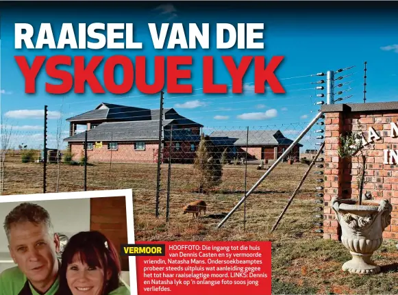  ??  ?? VERMOOR HOOFFOTO: Die ingang tot die huis van Dennis Casten en sy vermoorde vriendin, Natasha Mans. Ondersoekb­eamptes probeer steeds uitpluis wat aanleiding gegee het tot haar raaiselagt­ige moord. LINKS: Dennis en Natasha lyk op ’n onlangse foto soos jong verliefdes.