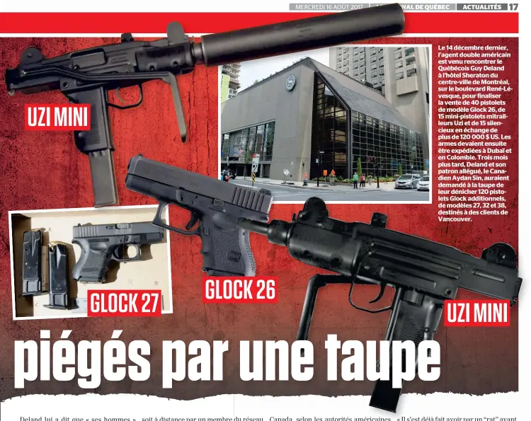  ??  ?? UZI MINI GLOCK 27 GLOCK 26 Le 14 décembre dernier, l’agent double américain est venu rencontrer le Québécois Guy Deland à l’hôtel Sheraton du centre-ville de Montréal, sur le boulevard René-lévesque, pour finaliser la vente de 40 pistolets de modèle...