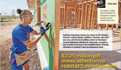  ??  ?? Pabliana Traywicks frames her home in the Stephen Florentz Legacy Estates addition. Florentz, who died last year, left his $2.25 million estate to developer Central Oklahoma Habitat for Humanity, enough to pay to build 24 homes in the neighborho­od,...