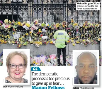  ??  ?? MP Marion Fellow s United in grief Floral tributes pinned to the fence at Westminste­r Killer Khalid Masood