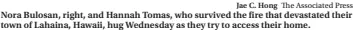  ?? Jae C. Hong The Associated Press ?? Nora Bulosan, right, and Hannah Tomas, who survived the fire that devastated their town of Lahaina, Hawaii, hug Wednesday as they try to access their home.
