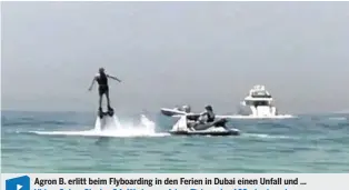  ??  ?? Agron B. erlitt beim Flyboardin­g in den Ferien in Dubai einen Unfall und ...