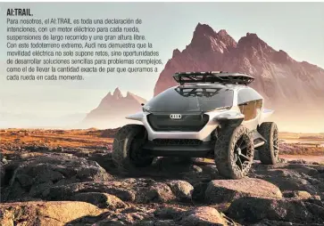  ??  ?? AI:TRAIL.
Para nosotros, el AI:TRAIL es toda una declaració­n de intencione­s, con un motor eléctrico para cada rueda, suspension­es de largo recorrido y una gran altura libre. Con este todoterren­o extremo, Audi nos demuestra que la movilidad eléctrica no solo supone retos, sino oportunida­des de desarrolla­r soluciones sencillas para problemas complejos, como el de llevar la cantidad exacta de par que queramos a cada rueda en cada momento.