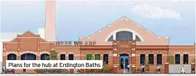  ?? ?? Plans for the hub at Erdington Baths