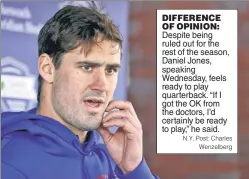  ?? N.Y. Post: Charles Wenzelberg ?? DIFFERENCE OF OPINION: Despite being ruled out for the rest of the season, Daniel Jones, speaking Wednesday, feels ready to play quarterbac­k. “If I got the OK from the doctors, I’d certainly be ready to play,” he said.