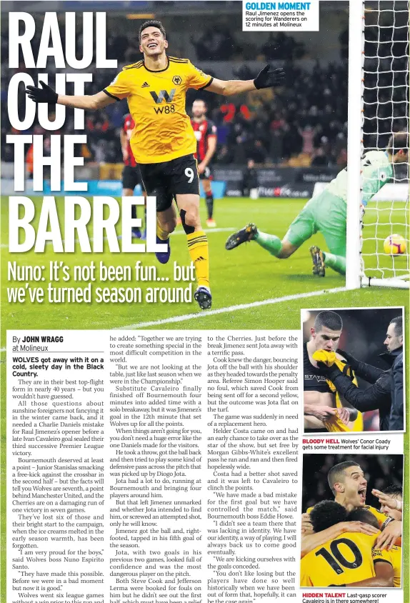  ??  ?? GOLDEN MOMENT Raul Jimenez opens the scoring for Wanderers on 12 minutes at Molineux BLOODY HELL Wolves’ Conor Coady gets some treatment for facial injury HIDDEN TALENT Last-gasp scorer Cavaleiro is in there somewhere!