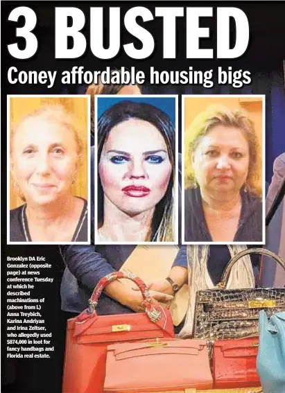  ??  ?? Brooklyn DA Eric Gonzalez (opposite page) at news conference Tuesday at which he described machinatio­ns of (above from l.) Anna Treybich, Karina Andriyan and Irina Zeltser, who allegedly used $874,000 in loot for fancy handbags and Florida real estate.