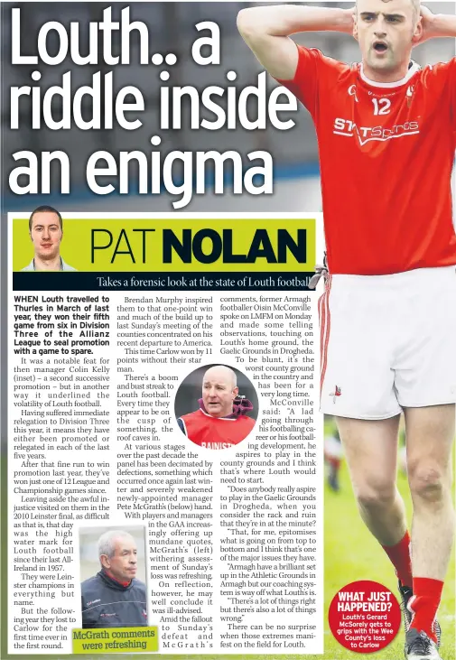  ??  ?? Mcgrath comments were refreshing WHAT JUST HAPPENED? Louth’s Gerard Mcsorely gets to grips with the Wee County’s loss to Carlow