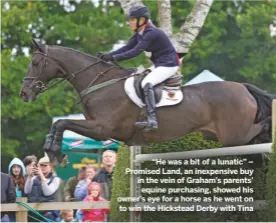  ??  ?? “He was a bit of a lunatic” – Promised Land, an inexpensiv­e buy in the vein of Graham’s parents’ equine purchasing, showed his owner’s eye for a horse as he went on to win the Hickstead Derby with Tina