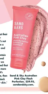  ??  ?? Sand & Sky Australian Pink Clay Flash Perfection, $59.95, sandandsky.com.